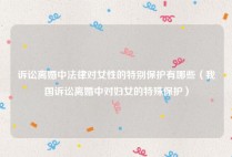 诉讼离婚中法律对女性的特别保护有哪些（我国诉讼离婚中对妇女的特殊保护）