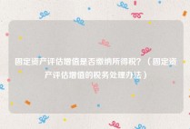 固定资产评估增值是否缴纳所得税？（固定资产评估增值的税务处理办法）