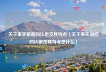 关于事实婚姻的认定及其特点（关于事实婚姻的认定及其特点是什么）