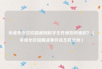 未成年少女校园被同龄学生性侵如何维权？（未成年校园霸凌事件该怎样处刑）
