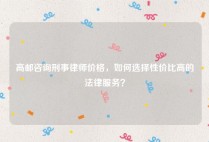 高邮咨询刑事律师价格，如何选择性价比高的法律服务？