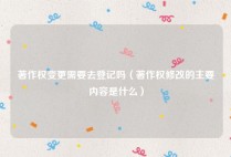 著作权变更需要去登记吗（著作权修改的主要内容是什么）