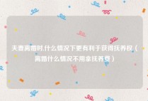 夫妻离婚时,什么情况下更有利于获得抚养权（离婚什么情况不用拿抚养费）