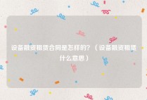 设备融资租赁合同是怎样的？（设备融资租赁什么意思）