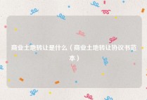 商业土地转让是什么（商业土地转让协议书范本）