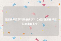 房屋抵押贷款利率是多少？（成都房屋抵押贷款利率是多少）