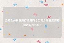 公司合并需要进行清算吗（公司合并要出清算报告吗怎么写）