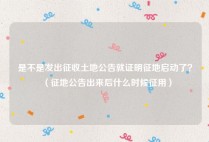 是不是发出征收土地公告就证明征地启动了？（征地公告出来后什么时候征用）