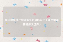 民法典中遗产继承多久后可以过户（遗产继承最晚多久过户）