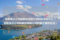 有限责任公司跟股份有限公司的区别有什么（有限责任公司和股份有限公司的最主要的区别）