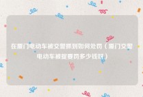 在厦门电动车被交警抓到如何处罚（厦门交警电动车被捉要罚多少钱呀）