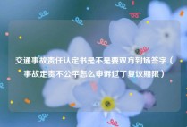交通事故责任认定书是不是要双方到场签字（事故定责不公平怎么申诉过了复议期限）