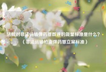 法院对非法运输弹药罪既遂的裁量标准是什么？（非法运输枪支弹药罪立案标准）
