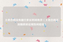土地合同没有履行多长时间有效（土地合同不到期政府征用如何赔偿）