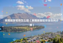离婚损害赔偿怎么赔（离婚损害赔偿金如何计算）