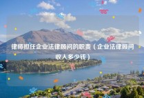 律师担任企业法律顾问的职责（企业法律顾问收入多少钱）