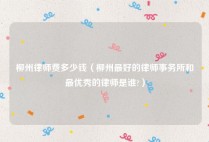 柳州律师费多少钱（柳州最好的律师事务所和最优秀的律师是谁?）