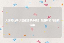 大连劳动争议请律师多少钱？费用解析与维权指南