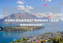 民法典中朋友借钱用房产抵押有效吗（朋友向我借钱用房屋抵押）