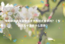 专利申请优先审查请求书有格式要求吗？（专利优先审查是什么意思）