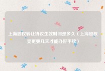上海股权转让协议生效时间是多久（上海股权变更要几天才能办好手续）
