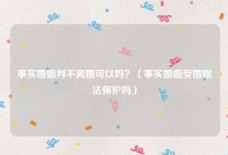 事实婚姻判不离婚可以吗？（事实婚姻受婚姻法保护吗）