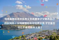 母亲离婚后未尽抚养义务有要求子女赡养自己的权利吗（父母离婚后未尽抚养义务,子女是否可以不承担赡养义务）