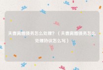 夫妻离婚债务怎么处理？（夫妻离婚债务怎么处理协议怎么写）