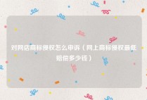 对网店商标侵权怎么申诉（网上商标侵权最低赔偿多少钱）