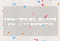 丈夫病逝900万房产赠与保姆，因符合1种情形遗嘱无效！（丈夫将三套房赠保姆怎么办）