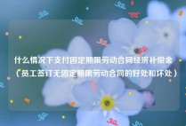 什么情况下支付固定期限劳动合同经济补偿金（员工签订无固定期限劳动合同的好处和坏处）