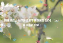 商铺拆迁，对评估结果不满意该怎么办？（2021商铺拆迁赔偿）