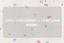 工伤死亡公司怎么赔偿金？（工伤死亡公司需要赔偿吗）