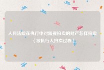 人民法院在执行中对需要拍卖的财产怎样拍卖（被执行人拍卖过程）