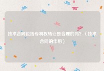 技术合同包括专利权转让是合理的吗？（技术合同的作用）