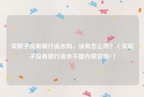 买房子没有银行流水吗，没有怎么办？（买房子没有银行流水不能办房贷吗?）