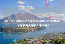 同一员工离职后又入职还可以再约定试用期吗（离职再入职的人不一般）