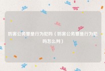 妨害公务罪是行为犯吗（妨害公务罪是行为犯吗怎么判）