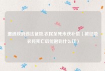遭遇政府违法征地,农民至死未获补偿（被征地农民死亡后能退到什么钱）