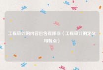 工程审计的内容包含有哪些（工程审计的定义和特点）