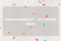 行政执行裁定通常罚多少？（执行行政处罚裁量基准）