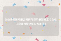 企业法律顾问报名时间与费用最新规定（企业法律顾问资格证报考条件）