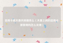 信用卡算夫妻共同债务么（夫妻之间的信用卡算冒用吗怎么处理）
