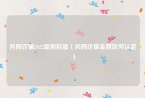 共同诈骗2022量刑标准（共同诈骗金额如何认定）