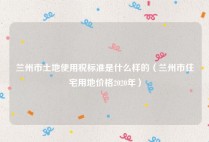 兰州市土地使用税标准是什么样的（兰州市住宅用地价格2020年）