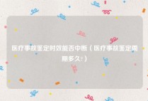 医疗事故鉴定时效能否中断（医疗事故鉴定周期多久?）