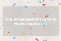 双方有纠纷但报销医保算诈骗吗（双方有纠纷但报销医保算诈骗吗怎么办）