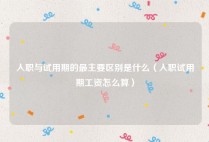 入职与试用期的最主要区别是什么（入职试用期工资怎么算）