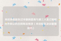 未经其他股东过半数同意而与第三人签订股权对外转让的合同有没有效（未经股东决议能借款吗）