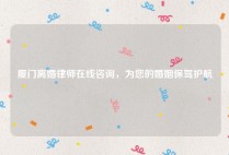 厦门离婚律师在线咨询，为您的婚姻保驾护航